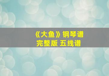 《大鱼》钢琴谱完整版 五线谱